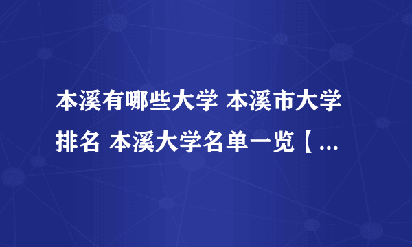 本溪有哪些大学 本溪市大学排名 本溪大学名单一览【大学名录】