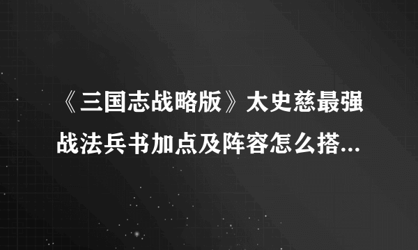 《三国志战略版》太史慈最强战法兵书加点及阵容怎么搭配 太史慈培养攻略