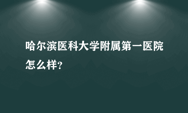 哈尔滨医科大学附属第一医院怎么样？