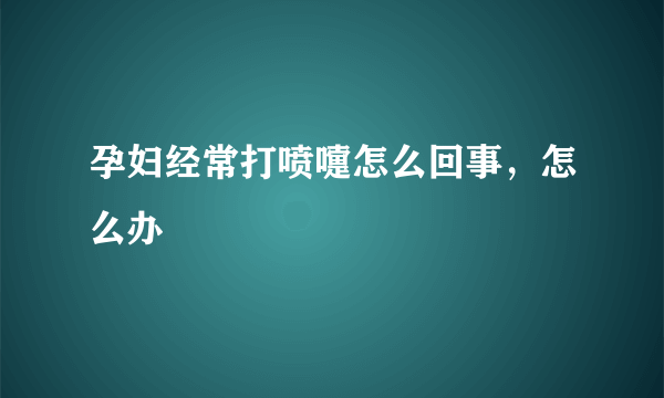 孕妇经常打喷嚏怎么回事，怎么办