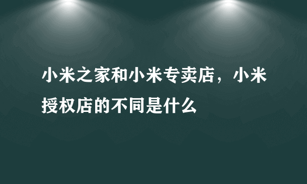 小米之家和小米专卖店，小米授权店的不同是什么