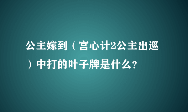 公主嫁到（宫心计2公主出巡）中打的叶子牌是什么？