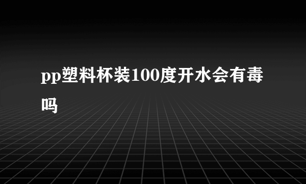 pp塑料杯装100度开水会有毒吗