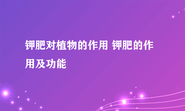 钾肥对植物的作用 钾肥的作用及功能