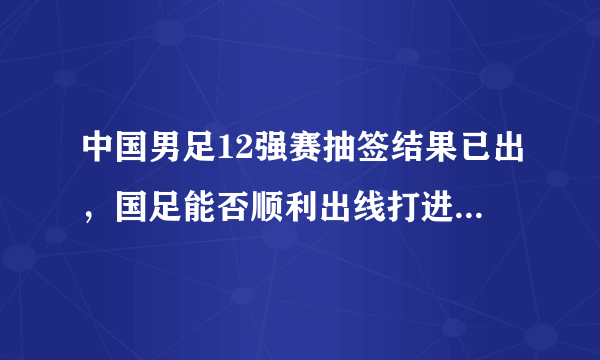 中国男足12强赛抽签结果已出，国足能否顺利出线打进世界杯？