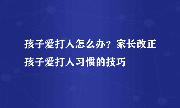 孩子爱打人怎么办？家长改正孩子爱打人习惯的技巧