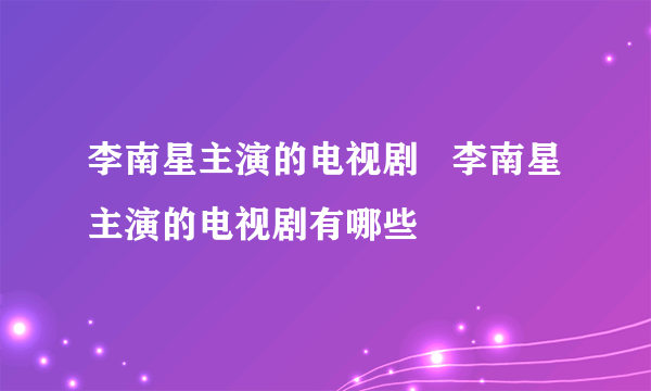 李南星主演的电视剧   李南星主演的电视剧有哪些