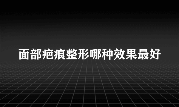 面部疤痕整形哪种效果最好