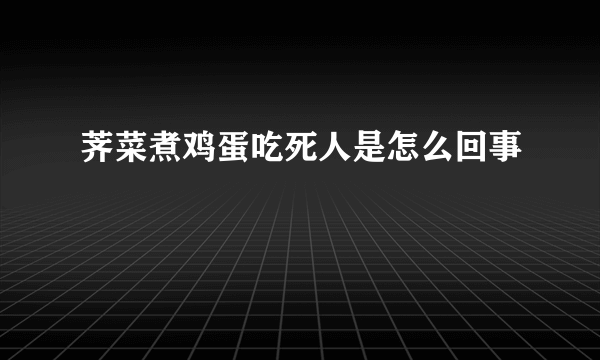 荠菜煮鸡蛋吃死人是怎么回事