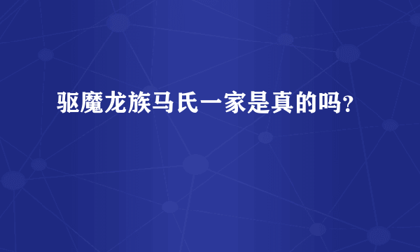 驱魔龙族马氏一家是真的吗？