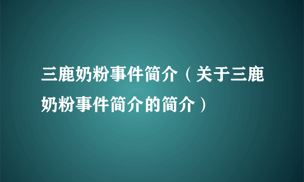 三鹿奶粉事件简介（关于三鹿奶粉事件简介的简介）