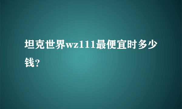 坦克世界wz111最便宜时多少钱？