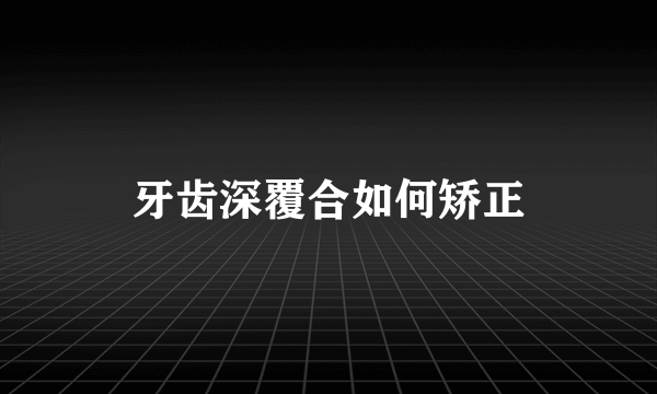 牙齿深覆合如何矫正