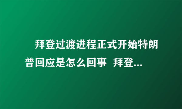 ​拜登过渡进程正式开始特朗普回应是怎么回事  拜登过渡进程正式开始特朗普回说什么