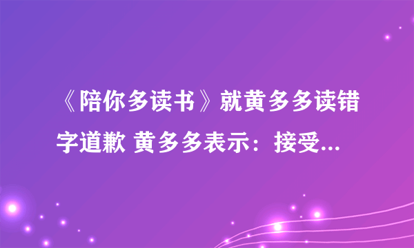 《陪你多读书》就黄多多读错字道歉 黄多多表示：接受大家批评监督