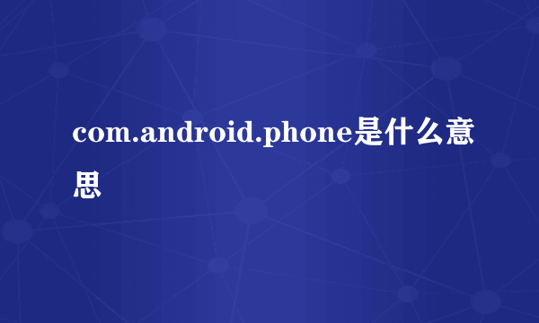 com.android.phone是什么意思