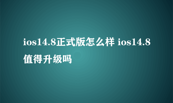 ios14.8正式版怎么样 ios14.8值得升级吗