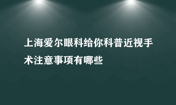 上海爱尔眼科给你科普近视手术注意事项有哪些