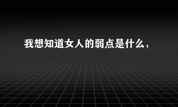 我想知道女人的弱点是什么，