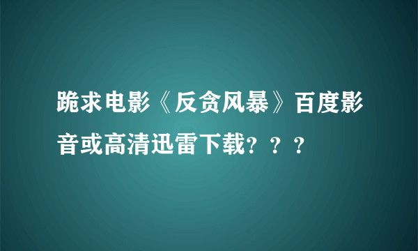 跪求电影《反贪风暴》百度影音或高清迅雷下载？？？