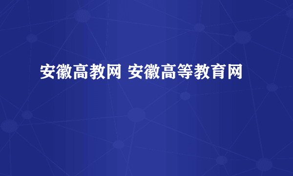 安徽高教网 安徽高等教育网