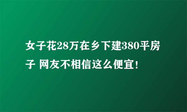 女子花28万在乡下建380平房子 网友不相信这么便宜！