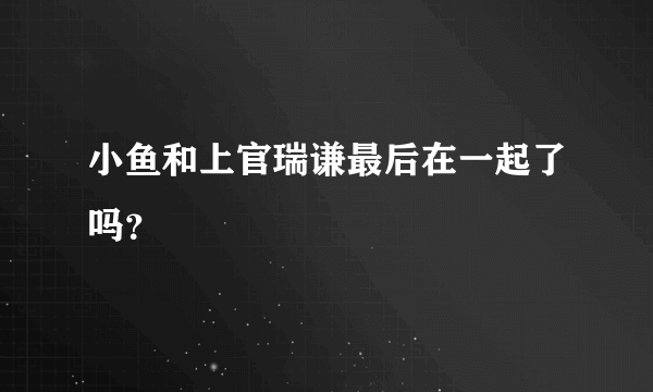 小鱼和上官瑞谦最后在一起了吗？