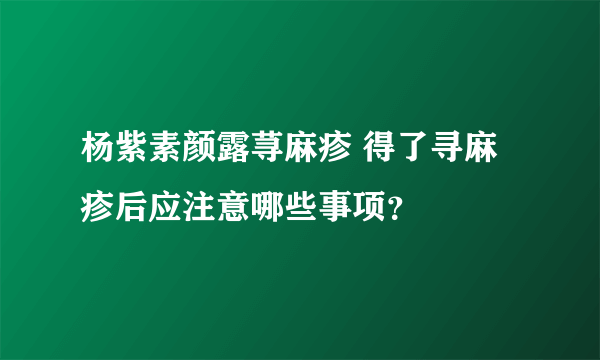 杨紫素颜露荨麻疹 得了寻麻疹后应注意哪些事项？