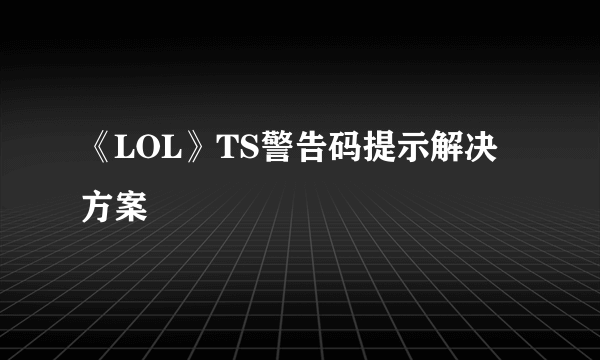 《LOL》TS警告码提示解决方案