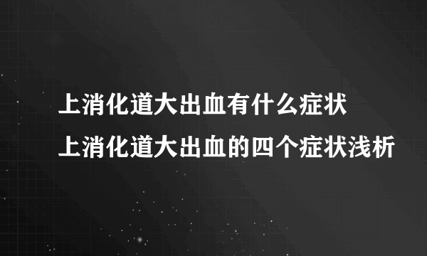 上消化道大出血有什么症状 上消化道大出血的四个症状浅析