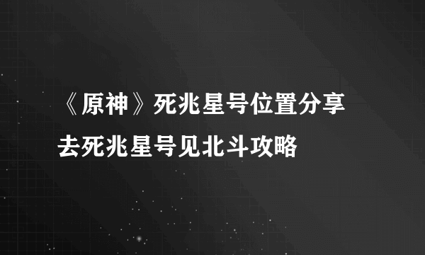 《原神》死兆星号位置分享 去死兆星号见北斗攻略