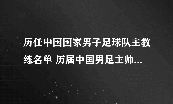 历任中国国家男子足球队主教练名单 历届中国男足主帅一览 国足新主帅是谁