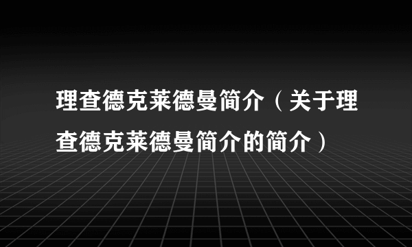 理查德克莱德曼简介（关于理查德克莱德曼简介的简介）