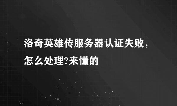 洛奇英雄传服务器认证失败，怎么处理?来懂的