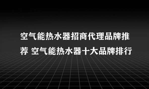 空气能热水器招商代理品牌推荐 空气能热水器十大品牌排行