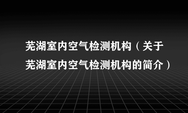 芜湖室内空气检测机构（关于芜湖室内空气检测机构的简介）