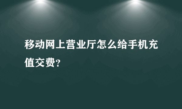 移动网上营业厅怎么给手机充值交费？