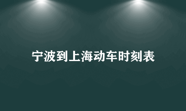 宁波到上海动车时刻表