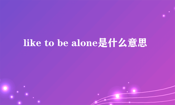 like to be alone是什么意思