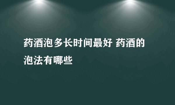 药酒泡多长时间最好 药酒的泡法有哪些