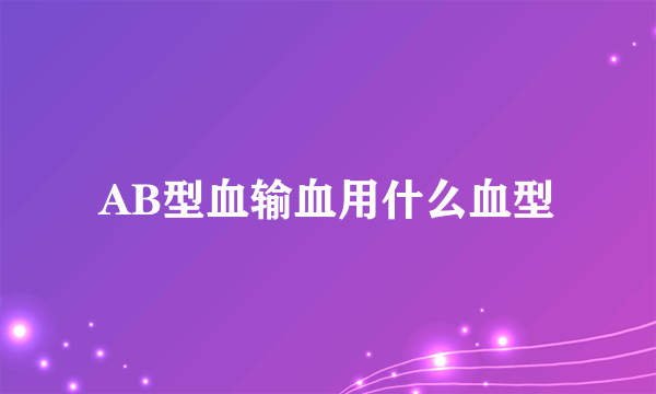 AB型血输血用什么血型