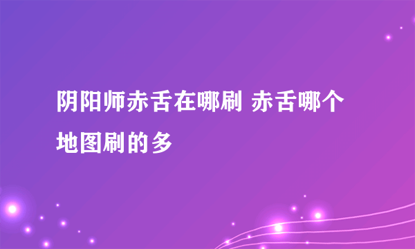 阴阳师赤舌在哪刷 赤舌哪个地图刷的多