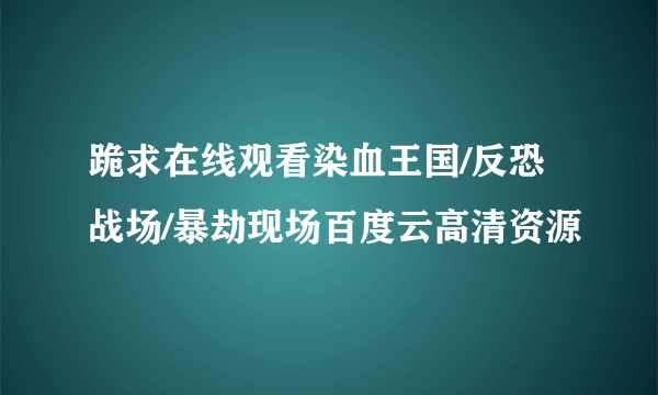 跪求在线观看染血王国/反恐战场/暴劫现场百度云高清资源