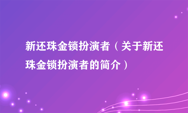 新还珠金锁扮演者（关于新还珠金锁扮演者的简介）