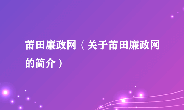 莆田廉政网（关于莆田廉政网的简介）