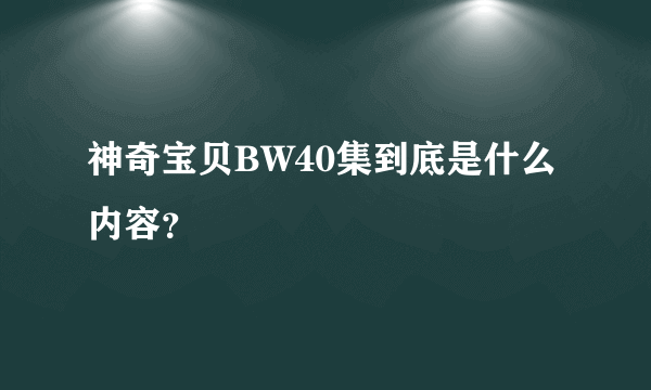 神奇宝贝BW40集到底是什么内容？