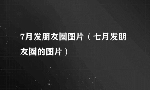 7月发朋友圈图片（七月发朋友圈的图片）