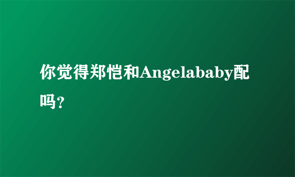 你觉得郑恺和Angelababy配吗？