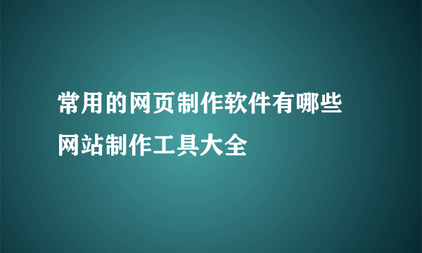 常用的网页制作软件有哪些 网站制作工具大全