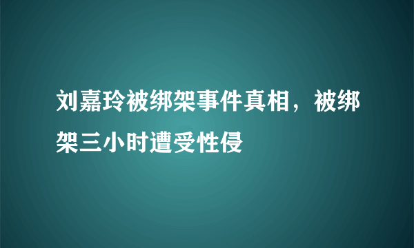 刘嘉玲被绑架事件真相，被绑架三小时遭受性侵 